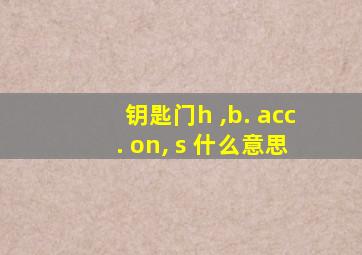 钥匙门h ,b. acc. on, s 什么意思